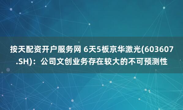 按天配资开户服务网 6天5板京华激光(603607.SH)：公司文创业务存在较大的不可预测性