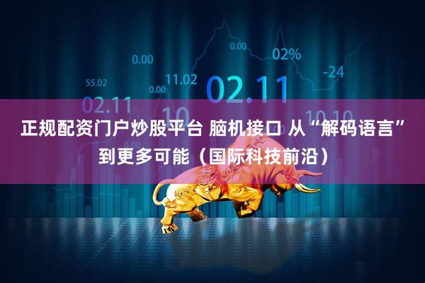 正规配资门户炒股平台 脑机接口 从“解码语言”到更多可能（国际科技前沿）