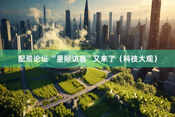 配资论坛 “星际访客”又来了（科技大观）