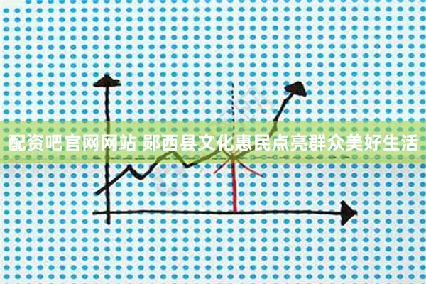 配资吧官网网站 郧西县文化惠民点亮群众美好生活