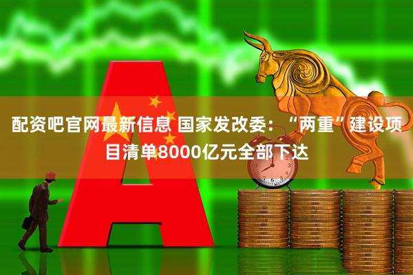 配资吧官网最新信息 国家发改委：“两重”建设项目清单8000亿元全部下达