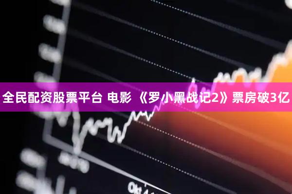 全民配资股票平台 电影 《罗小黑战记2》票房破3亿