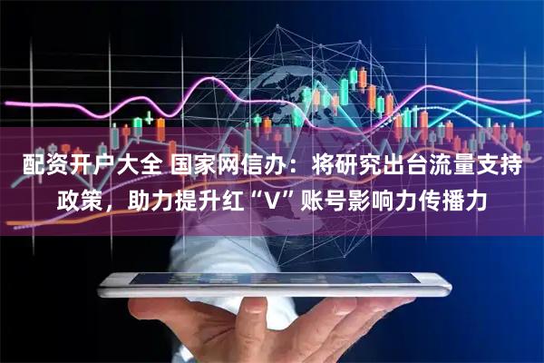 配资开户大全 国家网信办：将研究出台流量支持政策，助力提升红“V”账号影响力传播力
