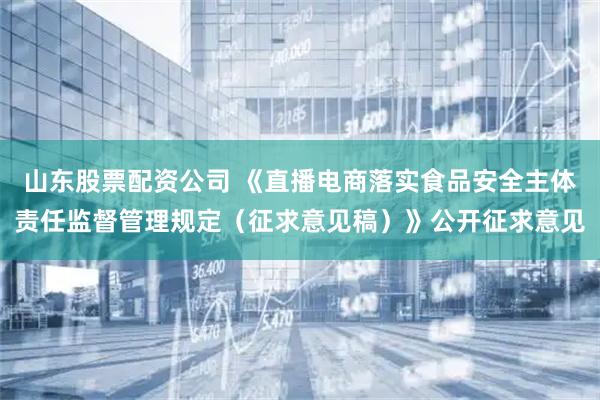 山东股票配资公司 《直播电商落实食品安全主体责任监督管理规定（征求意见稿）》公开征求意见