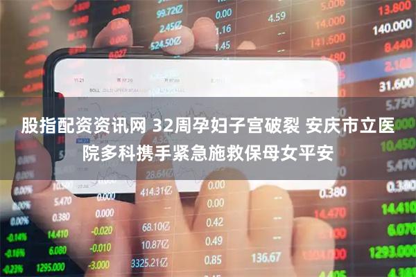 股指配资资讯网 32周孕妇子宫破裂 安庆市立医院多科携手紧急施救保母女平安