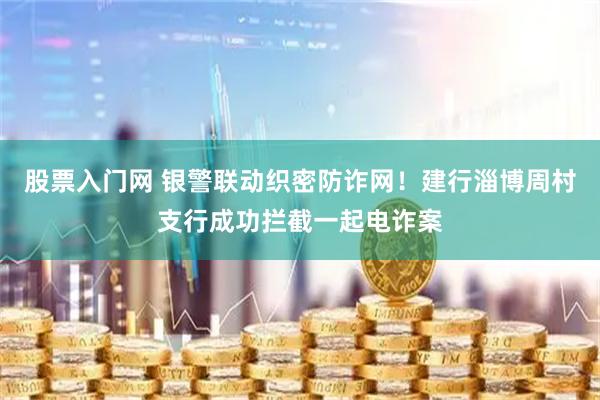 股票入门网 银警联动织密防诈网！建行淄博周村支行成功拦截一起电诈案