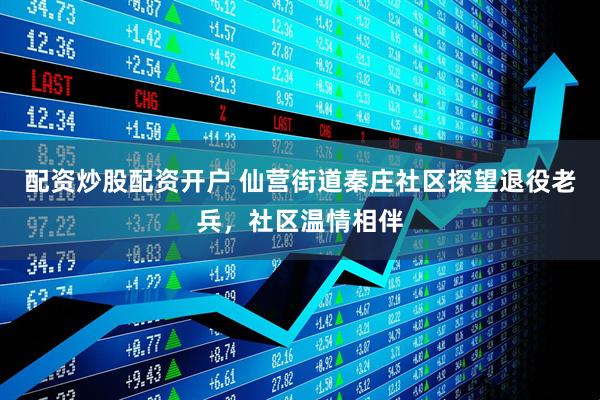 配资炒股配资开户 仙营街道秦庄社区探望退役老兵，社区温情相伴
