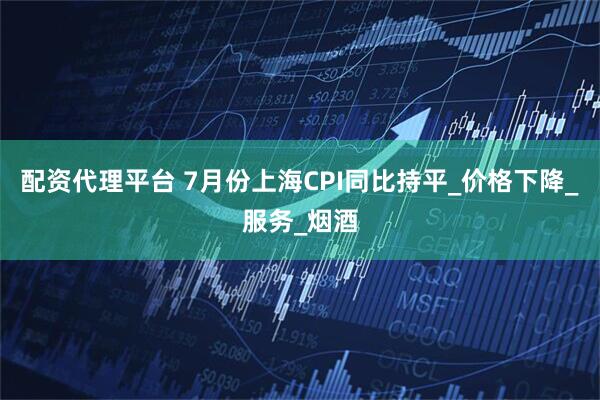 配资代理平台 7月份上海CPI同比持平_价格下降_服务_烟酒