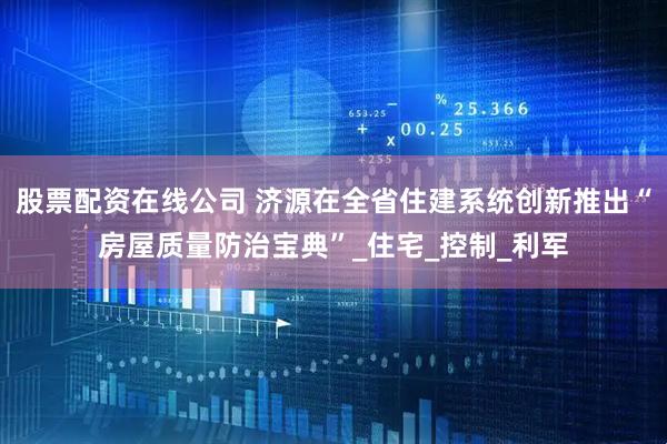 股票配资在线公司 济源在全省住建系统创新推出“房屋质量防治宝典”_住宅_控制_利军