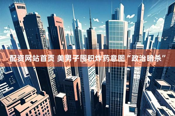 配资网站首页 美男子囤积炸药意图“政治暗杀”