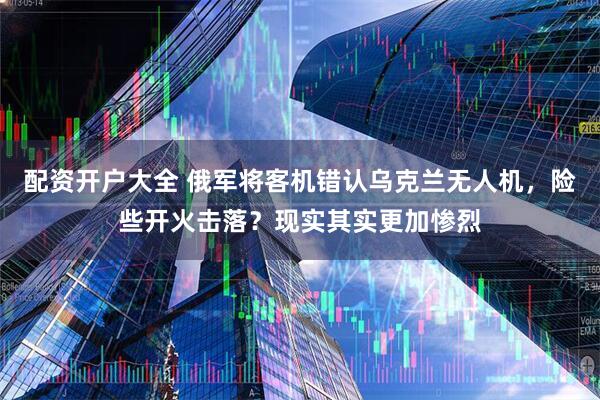 配资开户大全 俄军将客机错认乌克兰无人机，险些开火击落？现实其实更加惨烈