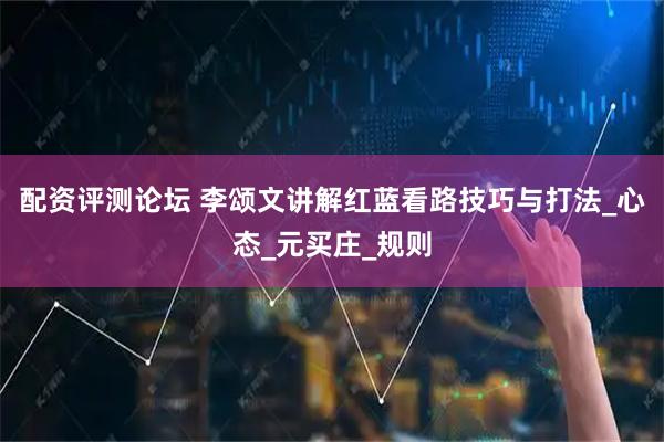 配资评测论坛 李颂文讲解红蓝看路技巧与打法_心态_元买庄_规则