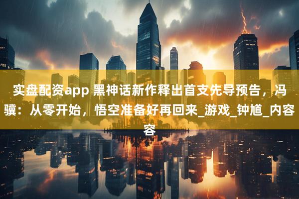 实盘配资app 黑神话新作释出首支先导预告，冯骥：从零开始，悟空准备好再回来_游戏_钟馗_内容