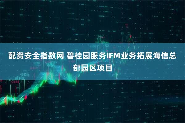 配资安全指数网 碧桂园服务IFM业务拓展海信总部园区项目