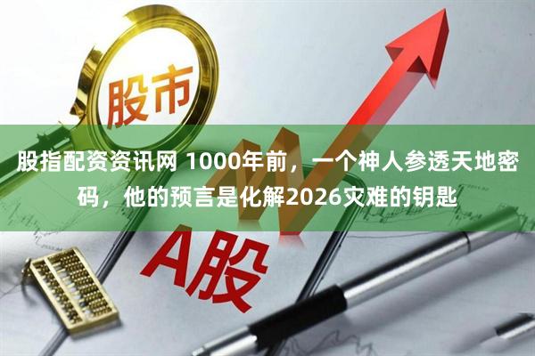 股指配资资讯网 1000年前，一个神人参透天地密码，他的预言是化解2026灾难的钥匙