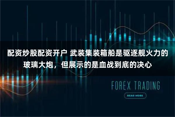 配资炒股配资开户 武装集装箱船是驱逐舰火力的玻璃大炮，但展示的是血战到底的决心