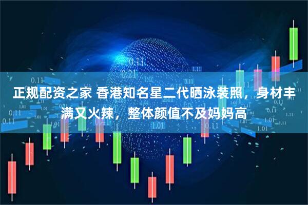 正规配资之家 香港知名星二代晒泳装照，身材丰满又火辣，整体颜值不及妈妈高