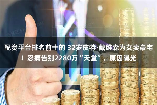 配资平台排名前十的 32岁皮特·戴维森为女卖豪宅！忍痛告别2280万“天堂”，原因曝光