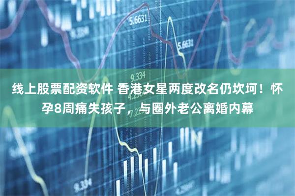 线上股票配资软件 香港女星两度改名仍坎坷！怀孕8周痛失孩子，与圈外老公离婚内幕