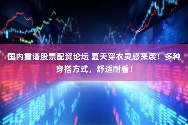 国内靠谱股票配资论坛 夏天穿衣灵感来袭！多种穿搭方式，舒适耐看！