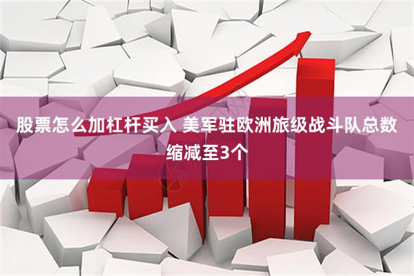 股票怎么加杠杆买入 美军驻欧洲旅级战斗队总数缩减至3个
