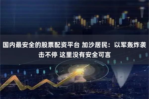 国内最安全的股票配资平台 加沙居民：以军轰炸袭击不停 这里没有安全可言