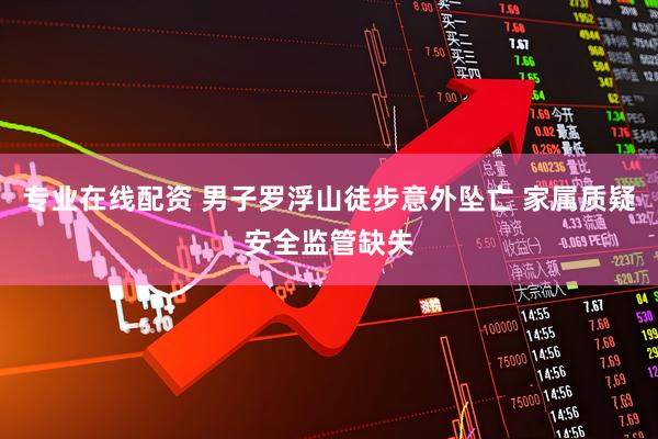 专业在线配资 男子罗浮山徒步意外坠亡 家属质疑安全监管缺失