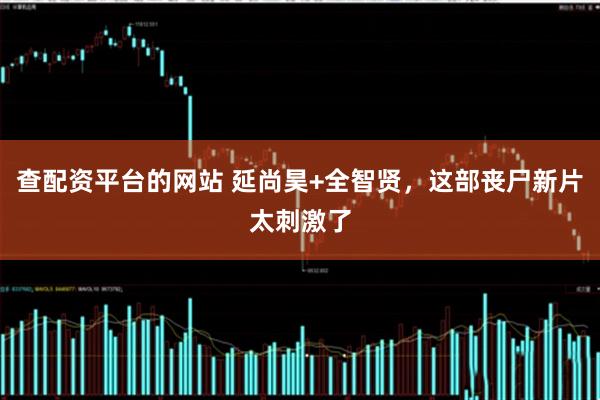 查配资平台的网站 延尚昊+全智贤，这部丧尸新片太刺激了
