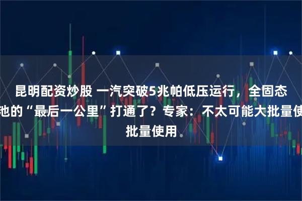 昆明配资炒股 一汽突破5兆帕低压运行，全固态电池的“最后一公里”打通了？专家：不太可能大批量使用