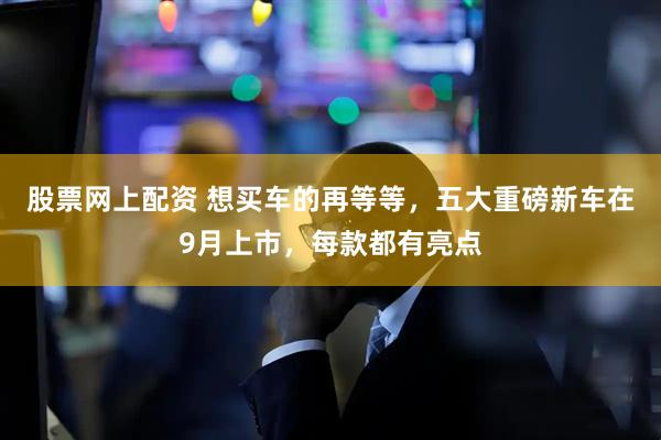 股票网上配资 想买车的再等等，五大重磅新车在9月上市，每款都有亮点